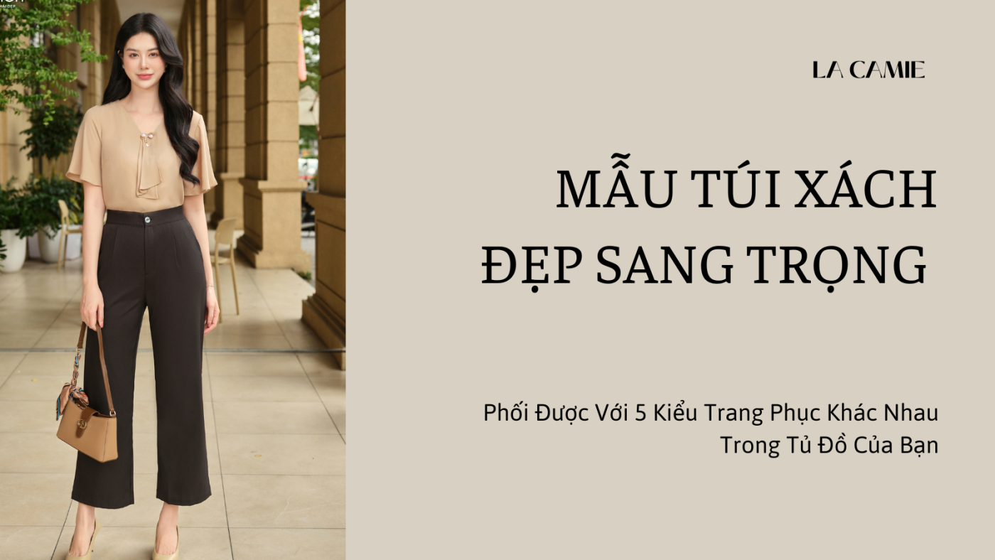 Mẫu Túi Xách Đẹp Sang Trọng Phối Được Với 5 Kiểu Trang Phục Khác Nhau Trong Tủ Đồ Của Bạn