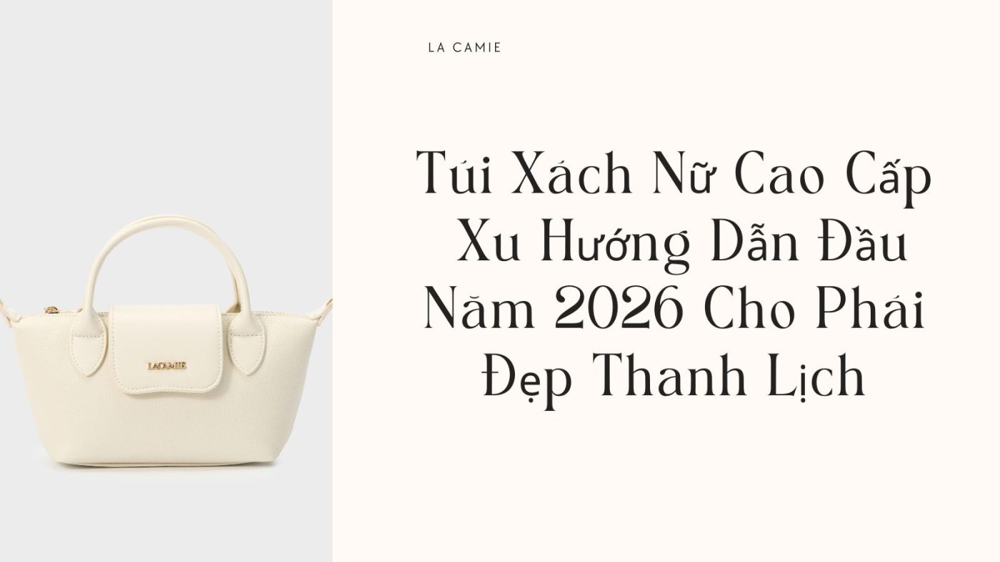 Túi Xách Nữ Cao Cấp – Xu Hướng Dẫn Đầu Năm 2026 Cho Phái Đẹp Thanh Lịch